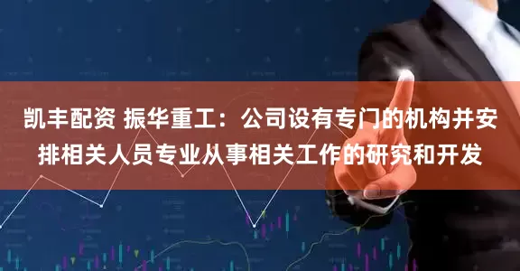 凯丰配资 振华重工：公司设有专门的机构并安排相关人员专业从事相关工作的研究和开发