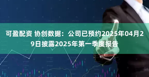 可盈配资 协创数据：公司已预约2025年04月29日披露2025年第一季度报告