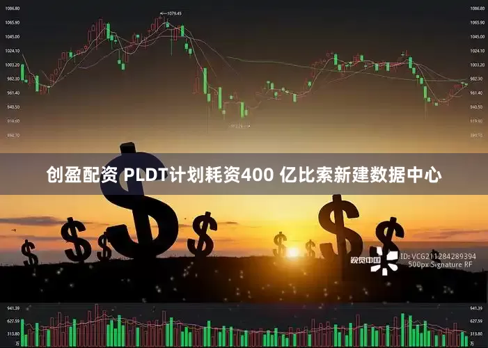 创盈配资 PLDT计划耗资400 亿比索新建数据中心