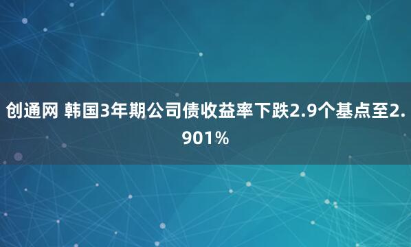 创通网 韩国3年期公司债收益率下跌2.9个基点至2.901%