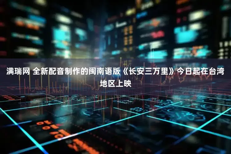 满瑞网 全新配音制作的闽南语版《长安三万里》今日起在台湾地区上映