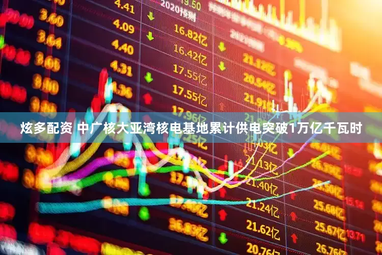 炫多配资 中广核大亚湾核电基地累计供电突破1万亿千瓦时