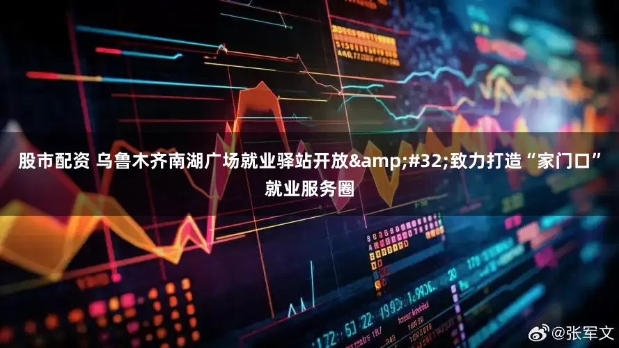 股市配资 乌鲁木齐南湖广场就业驿站开放&#32;致力打造“家门口”就业服务圈