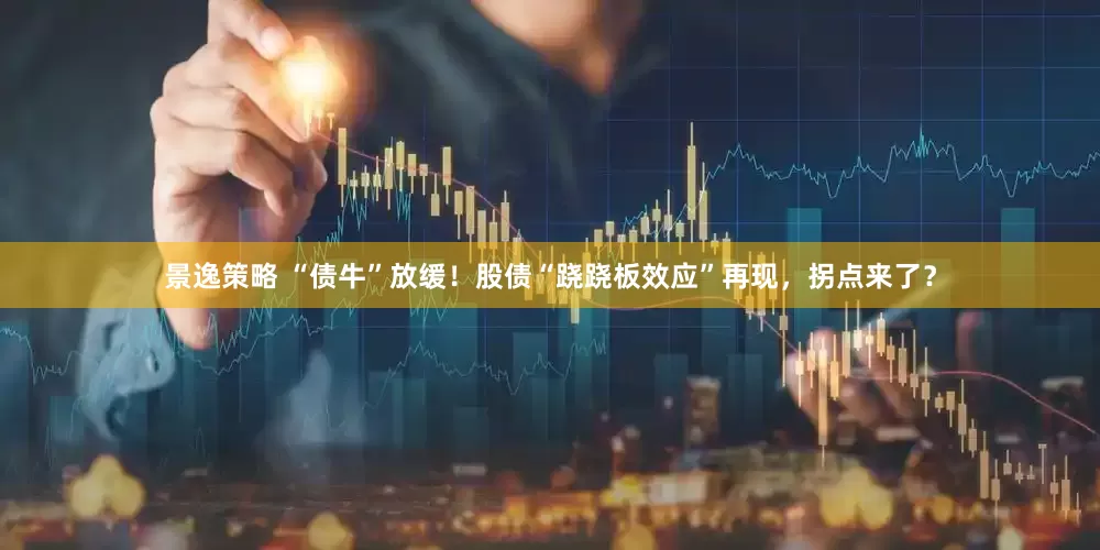 景逸策略 “债牛”放缓！股债“跷跷板效应”再现，拐点来了？