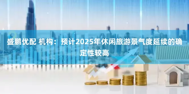 盛鹏优配 机构：预计2025年休闲旅游景气度延续的确定性较高