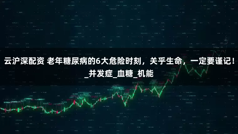 云沪深配资 老年糖尿病的6大危险时刻，关乎生命，一定要谨记！_并发症_血糖_机能