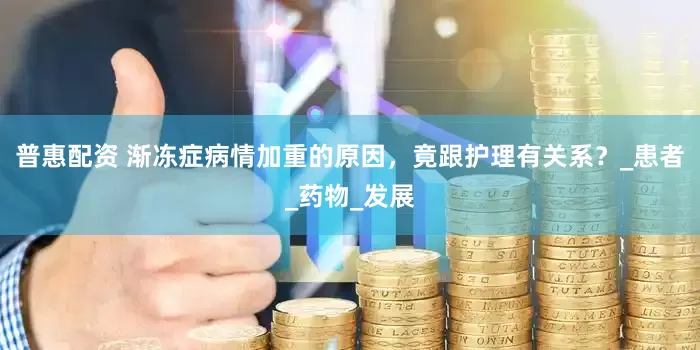 普惠配资 渐冻症病情加重的原因，竟跟护理有关系？_患者_药物_发展