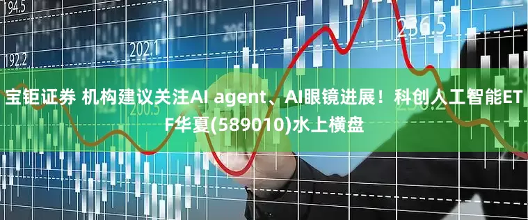 宝钜证券 机构建议关注AI agent、AI眼镜进展！科创人工智能ETF华夏(589010)水上横盘