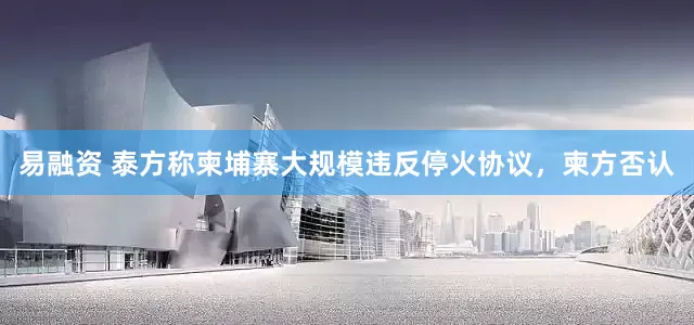 易融资 泰方称柬埔寨大规模违反停火协议，柬方否认