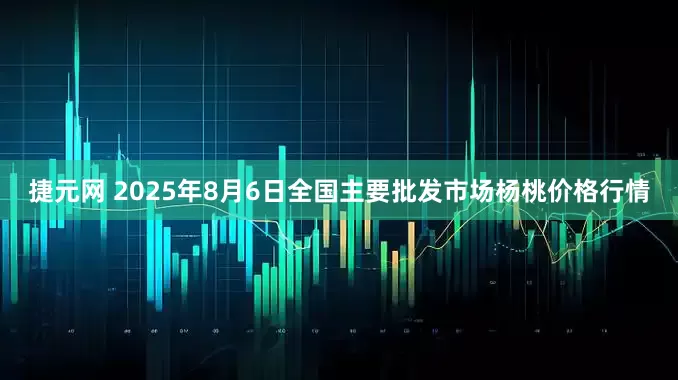 捷元网 2025年8月6日全国主要批发市场杨桃价格行情