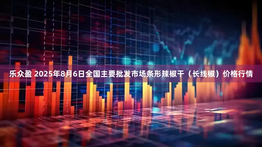 乐众盈 2025年8月6日全国主要批发市场条形辣椒干（长线椒）价格行情