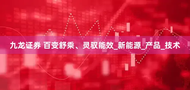 九龙证券 百变舒乘、灵驭能效_新能源_产品_技术