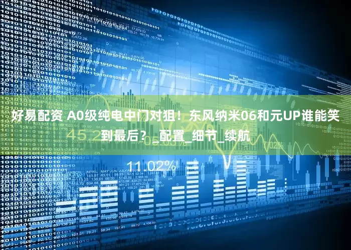 好易配资 A0级纯电中门对狙！东风纳米06和元UP谁能笑到最后？_配置_细节_续航