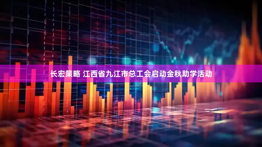 长宏策略 江西省九江市总工会启动金秋助学活动