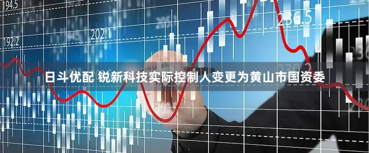 日斗优配 锐新科技实际控制人变更为黄山市国资委