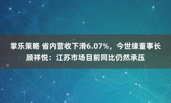 掌乐策略 省内营收下滑6.07%，今世缘董事长顾祥悦：江苏市场目前同比仍然承压