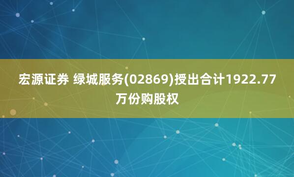 宏源证券 绿城服务(02869)授出合计1922.77万份购股权