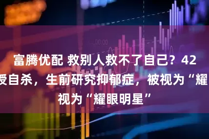 富腾优配 救别人救不了自己?42岁副教授自杀,生前研究抑郁症,被视为“耀眼明星”