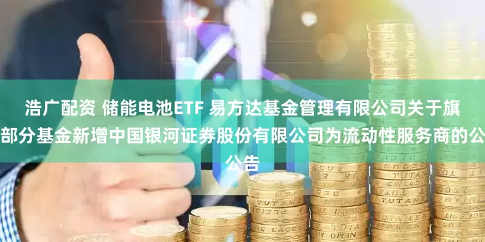 浩广配资 储能电池ETF 易方达基金管理有限公司关于旗下部分基金新增中国银河证券股份有限公司为流动性服务商的公告