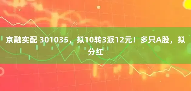 京融实配 301035，拟10转3派12元！多只A股，拟分红