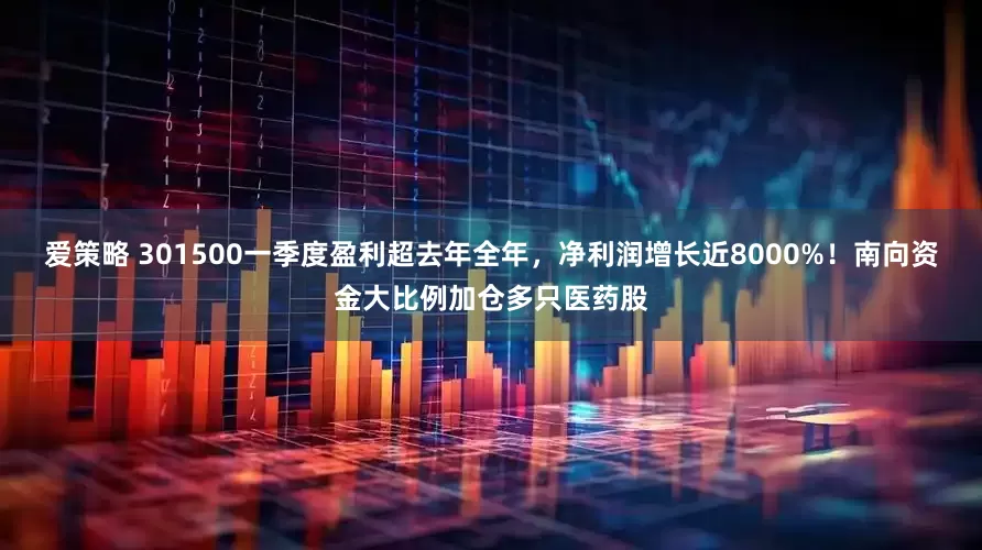 爱策略 301500一季度盈利超去年全年，净利润增长近8000%！南向资金大比例加仓多只医药股
