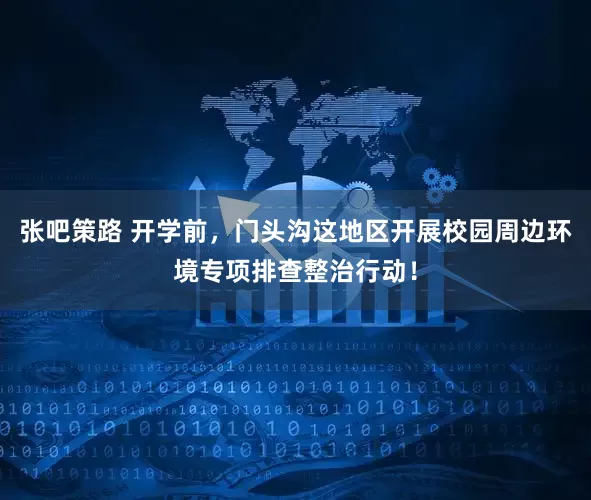 张吧策路 开学前,门头沟这地区开展校园周边环境专项排查整治行动!