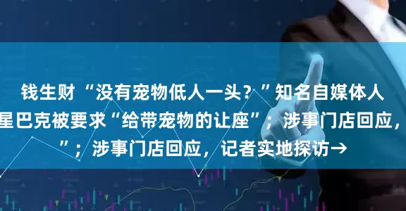 钱生财 “没有宠物低人一头？”知名自媒体人发文：在上海一星巴克被要求“给带宠物的让座”；涉事门店回应，记者实地探访→